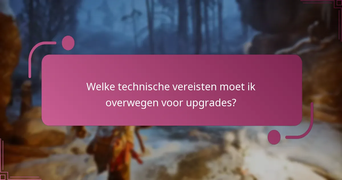 Welke technische vereisten moet ik overwegen voor upgrades?